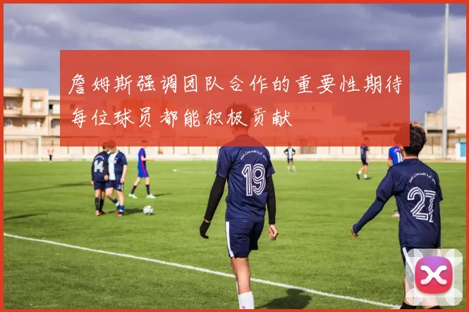 詹姆斯强调团队合作的重要性期待每位球员都能积极贡献