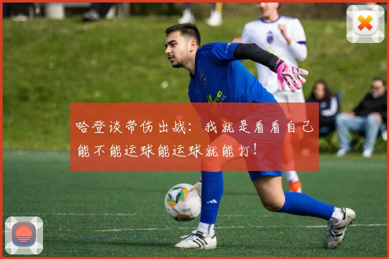 哈登谈带伤出战：我就是看看自己能不能运球能运球就能打！