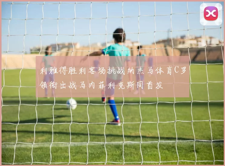利雅得胜利客场挑战纳杰马体育C罗领衔出战马内菲利克斯同首发
