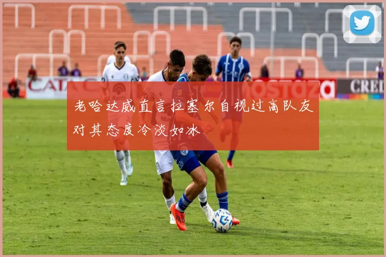 老哈达威直言拉塞尔自视过高队友对其态度冷淡如冰