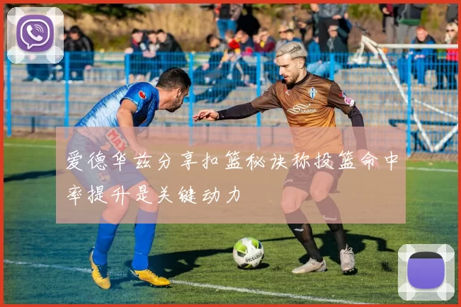 爱德华兹分享扣篮秘诀称投篮命中率提升是关键动力