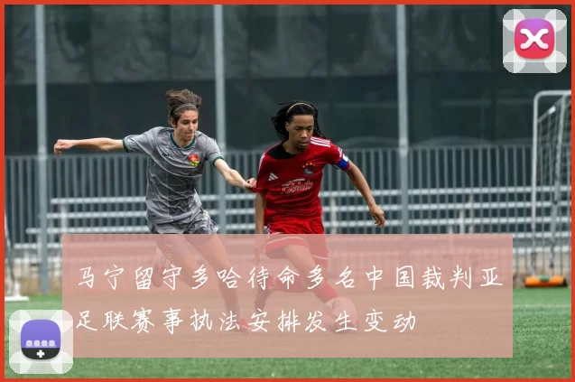 马宁留守多哈待命多名中国裁判亚足联赛事执法安排发生变动