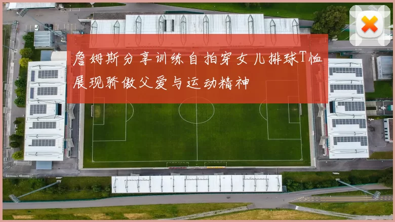 詹姆斯分享训练自拍穿女儿排球T恤展现骄傲父爱与运动精神