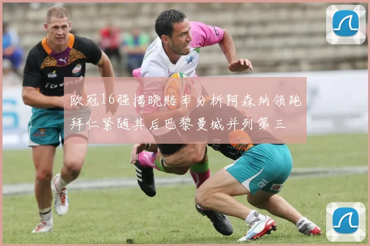 欧冠16强揭晓赔率分析阿森纳领跑拜仁紧随其后巴黎曼城并列第三