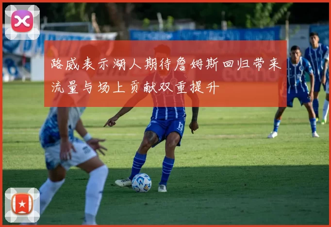 路威表示湖人期待詹姆斯回归带来流量与场上贡献双重提升