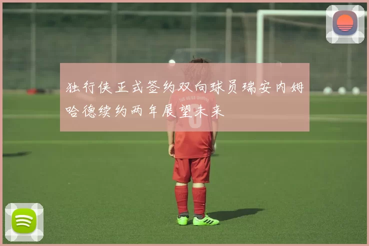 独行侠正式签约双向球员瑞安内姆哈德续约两年展望未来