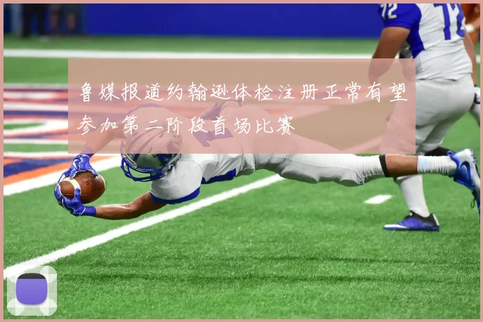 鲁媒报道约翰逊体检注册正常有望参加第二阶段首场比赛