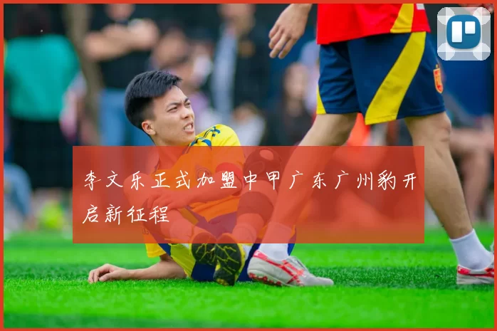 李文乐正式加盟中甲广东广州豹开启新征程