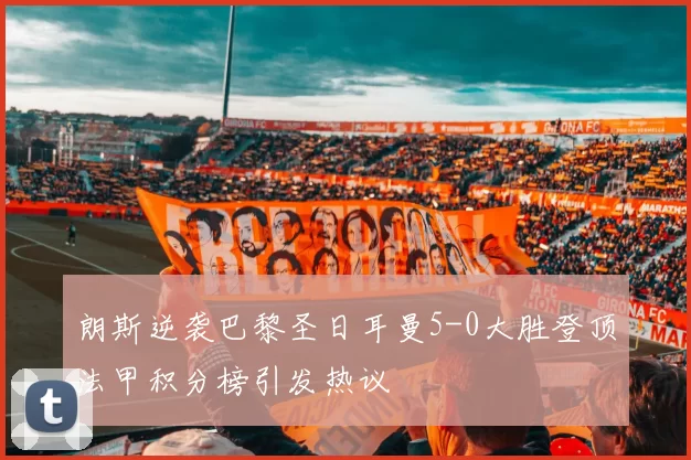 朗斯逆袭巴黎圣日耳曼5-0大胜登顶法甲积分榜引发热议