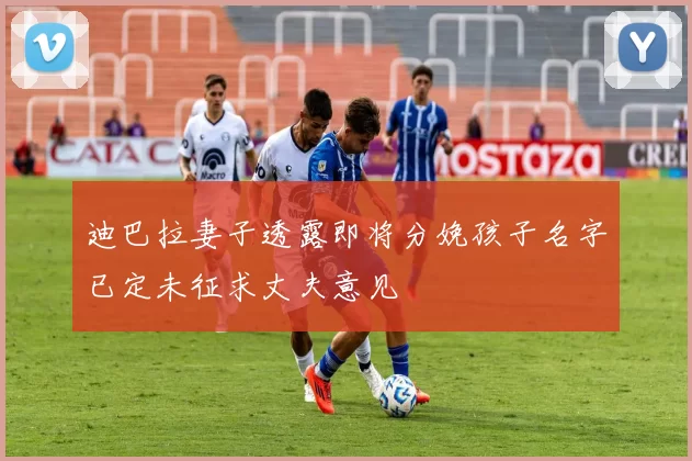 迪巴拉妻子透露即将分娩孩子名字已定未征求丈夫意见