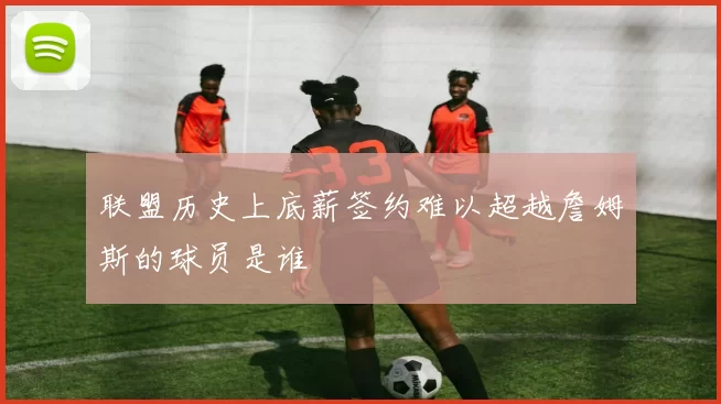 联盟历史上底薪签约难以超越詹姆斯的球员是谁